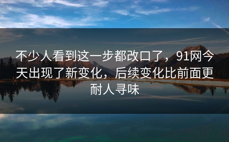 不少人看到这一步都改口了，91网今天出现了新变化，后续变化比前面更耐人寻味