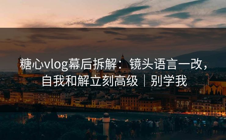 糖心vlog幕后拆解：镜头语言一改，自我和解立刻高级｜别学我