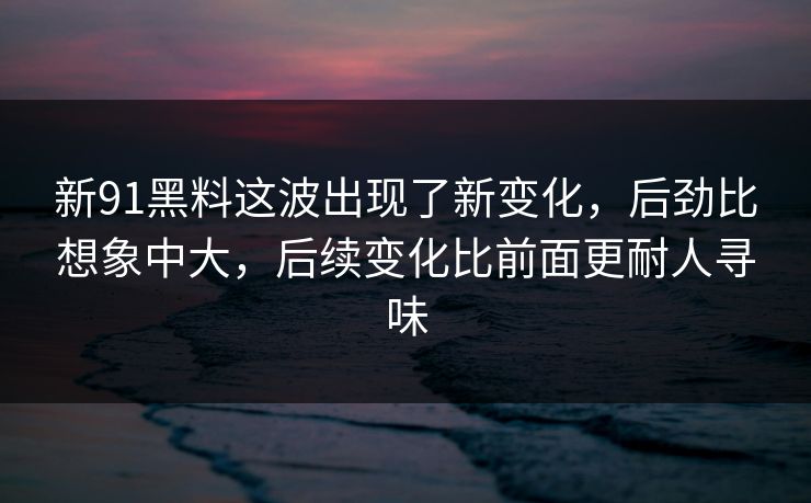 新91黑料这波出现了新变化，后劲比想象中大，后续变化比前面更耐人寻味