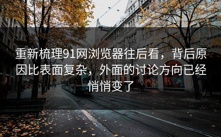 重新梳理91网浏览器往后看，背后原因比表面复杂，外面的讨论方向已经悄悄变了