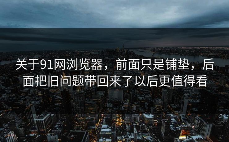 关于91网浏览器，前面只是铺垫，后面把旧问题带回来了以后更值得看