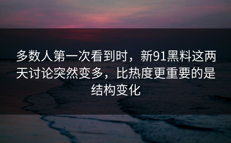 多数人第一次看到时，新91黑料这两天讨论突然变多，比热度更重要的是结构变化