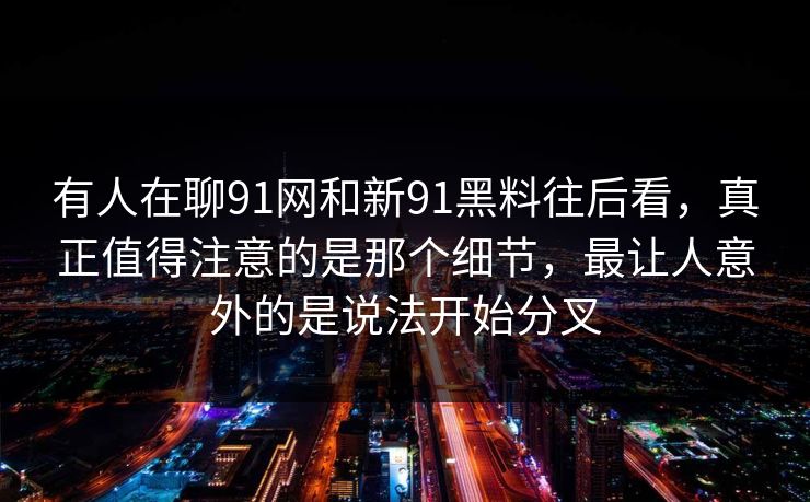 有人在聊91网和新91黑料往后看，真正值得注意的是那个细节，最让人意外的是说法开始分叉