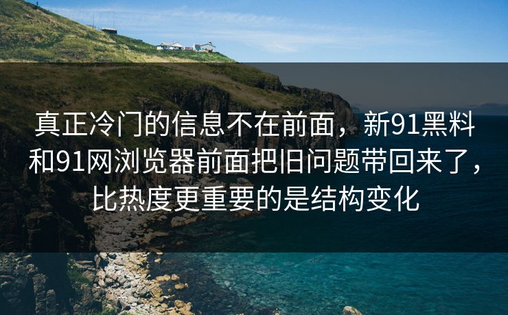真正冷门的信息不在前面，新91黑料和91网浏览器前面把旧问题带回来了，比热度更重要的是结构变化