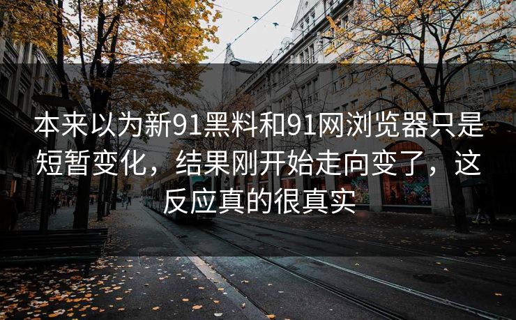 本来以为新91黑料和91网浏览器只是短暂变化，结果刚开始走向变了，这反应真的很真实
