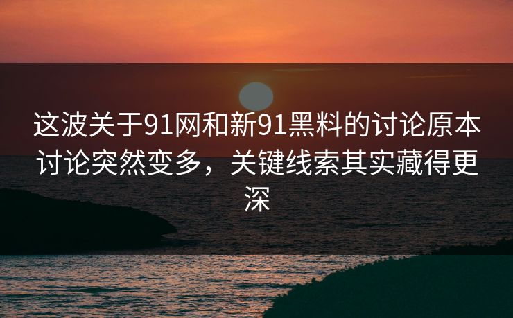 这波关于91网和新91黑料的讨论原本讨论突然变多，关键线索其实藏得更深