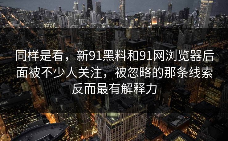 同样是看，新91黑料和91网浏览器后面被不少人关注，被忽略的那条线索反而最有解释力
