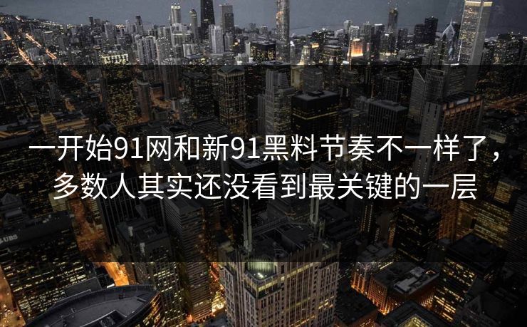 一开始91网和新91黑料节奏不一样了，多数人其实还没看到最关键的一层