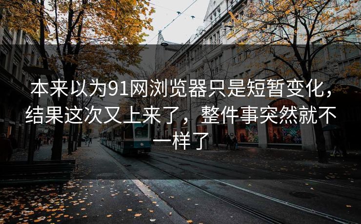 本来以为91网浏览器只是短暂变化，结果这次又上来了，整件事突然就不一样了