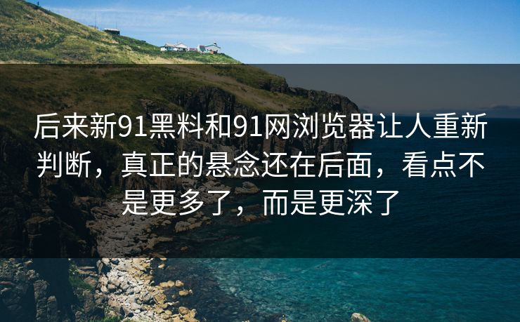 后来新91黑料和91网浏览器让人重新判断，真正的悬念还在后面，看点不是更多了，而是更深了