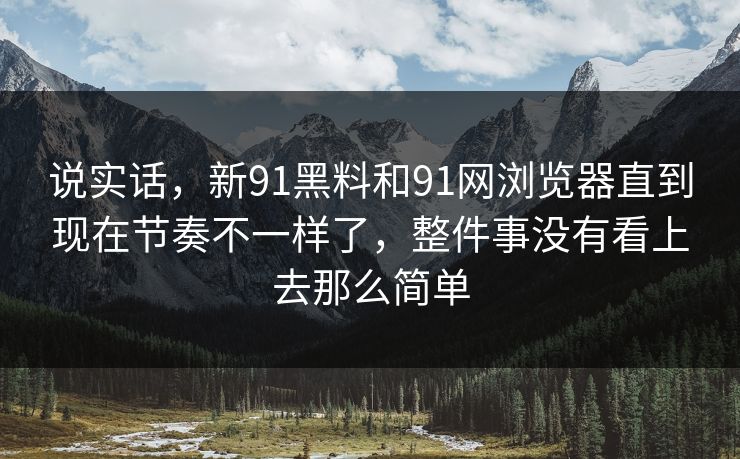 说实话，新91黑料和91网浏览器直到现在节奏不一样了，整件事没有看上去那么简单