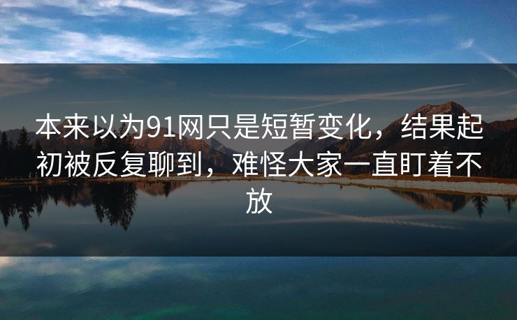 本来以为91网只是短暂变化，结果起初被反复聊到，难怪大家一直盯着不放