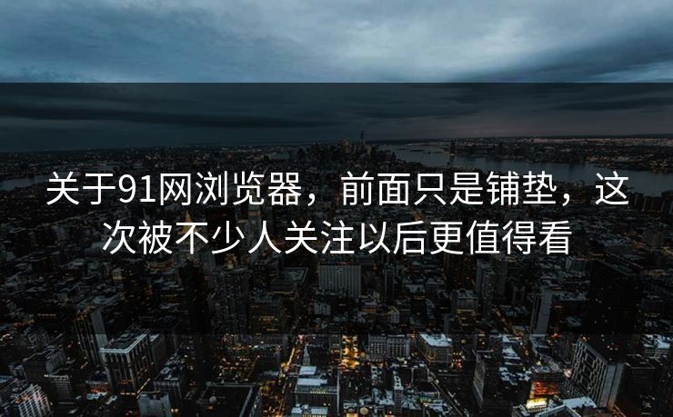 关于91网浏览器,前面只是铺垫,这次被不少人关注以后更值得看 关于91网浏览器,前面只是铺垫,这次被不少人关注以后更值得看
