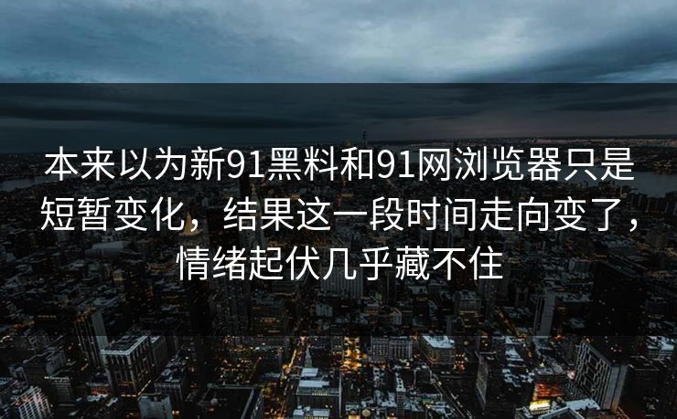 本来以为新91黑料和91网浏览器只是短暂变化，结果这一段时间走向变了，情绪起伏几乎藏不住