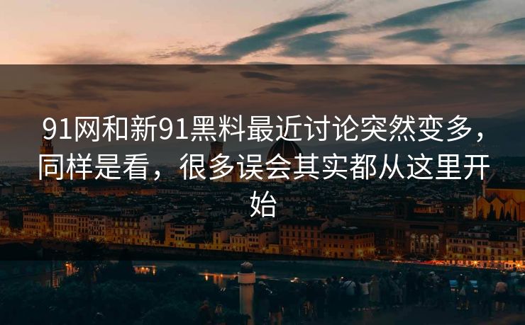 91网和新91黑料最近讨论突然变多，同样是看，很多误会其实都从这里开始