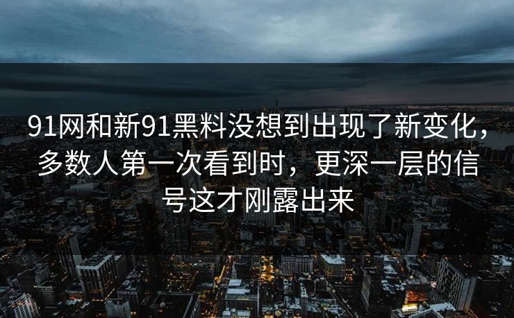 91网和新91黑料没想到出现了新变化，多数人第一次看到时，更深一层的信号这才刚露出来
