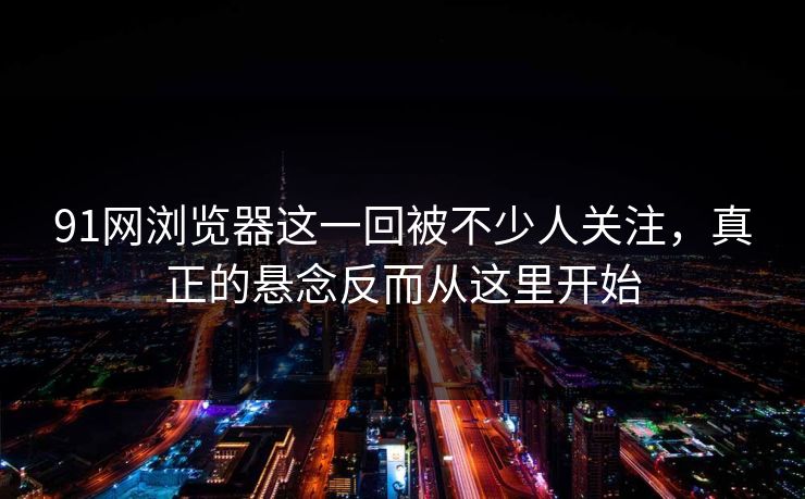 91网浏览器这一回被不少人关注，真正的悬念反而从这里开始