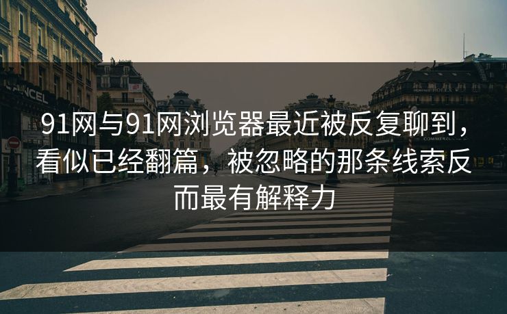 91网与91网浏览器最近被反复聊到，看似已经翻篇，被忽略的那条线索反而最有解释力