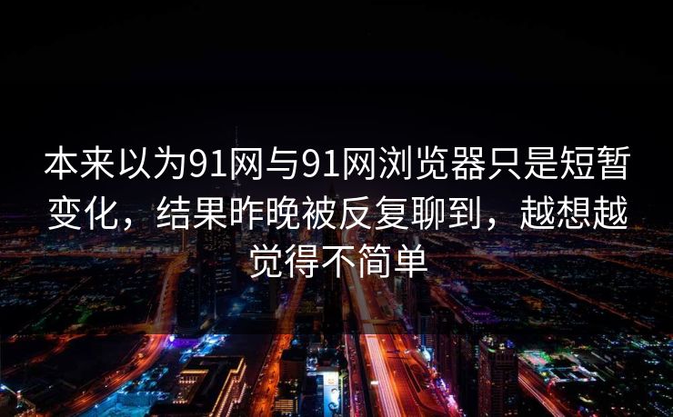 本来以为91网与91网浏览器只是短暂变化，结果昨晚被反复聊到，越想越觉得不简单