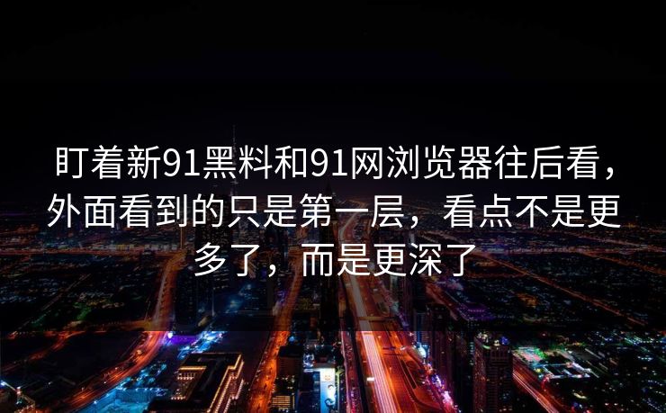 盯着新91黑料和91网浏览器往后看，外面看到的只是第一层，看点不是更多了，而是更深了
