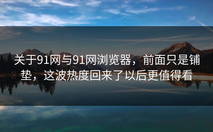 关于91网与91网浏览器，前面只是铺垫，这波热度回来了以后更值得看