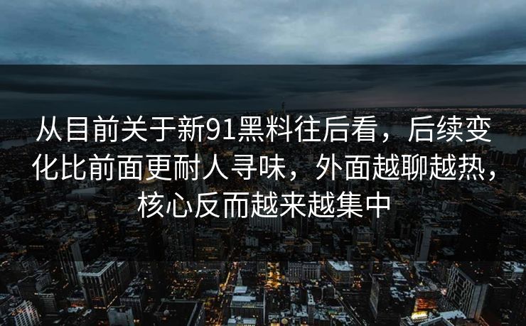 从目前关于新91黑料往后看，后续变化比前面更耐人寻味，外面越聊越热，核心反而越来越集中