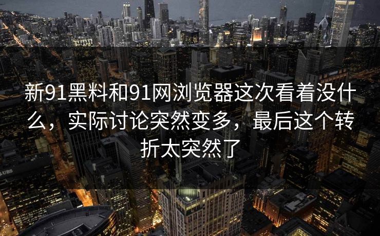 新91黑料和91网浏览器这次看着没什么，实际讨论突然变多，最后这个转折太突然了