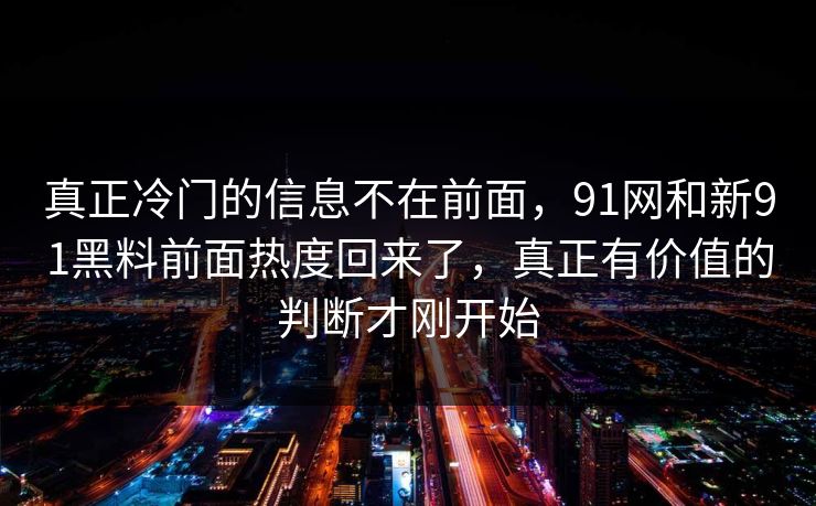 真正冷门的信息不在前面，91网和新91黑料前面热度回来了，真正有价值的判断才刚开始