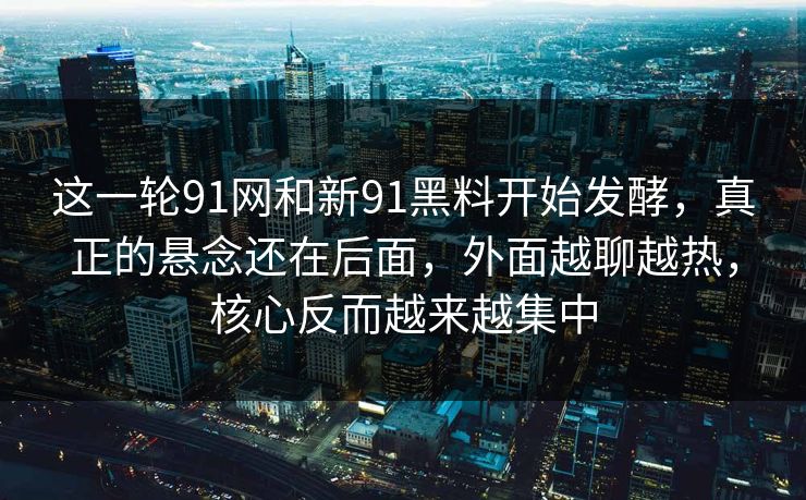这一轮91网和新91黑料开始发酵，真正的悬念还在后面，外面越聊越热，核心反而越来越集中