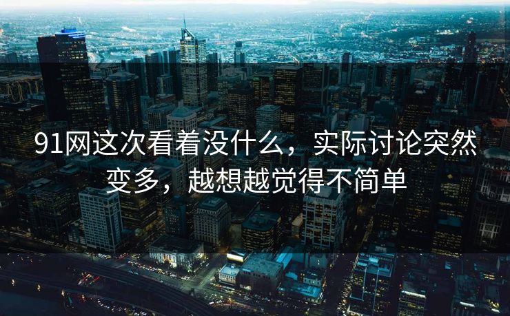 91网这次看着没什么，实际讨论突然变多，越想越觉得不简单