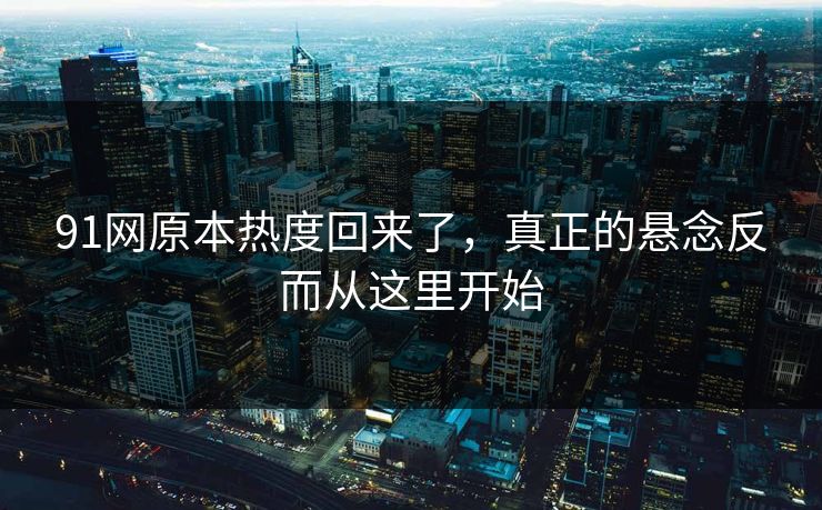 91网原本热度回来了，真正的悬念反而从这里开始