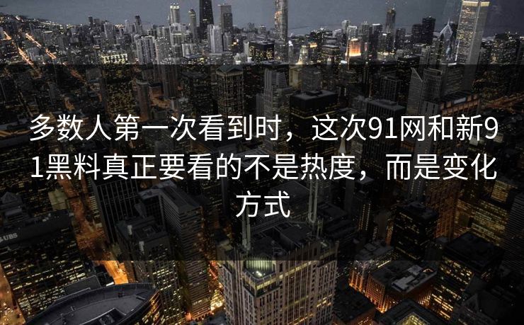 多数人第一次看到时，这次91网和新91黑料真正要看的不是热度，而是变化方式