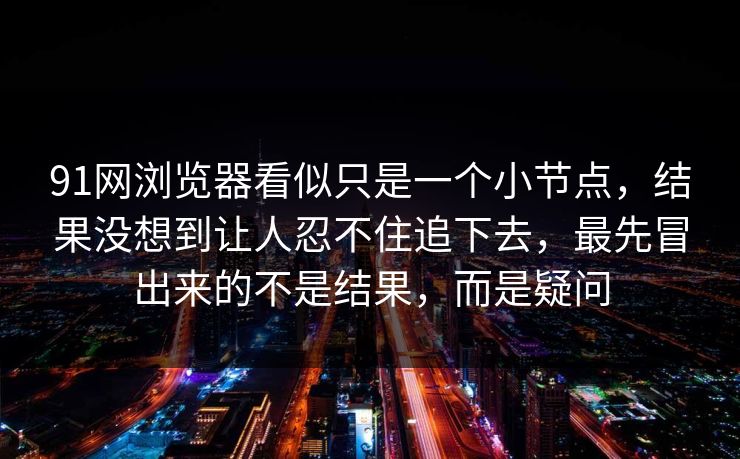 91网浏览器看似只是一个小节点，结果没想到让人忍不住追下去，最先冒出来的不是结果，而是疑问
