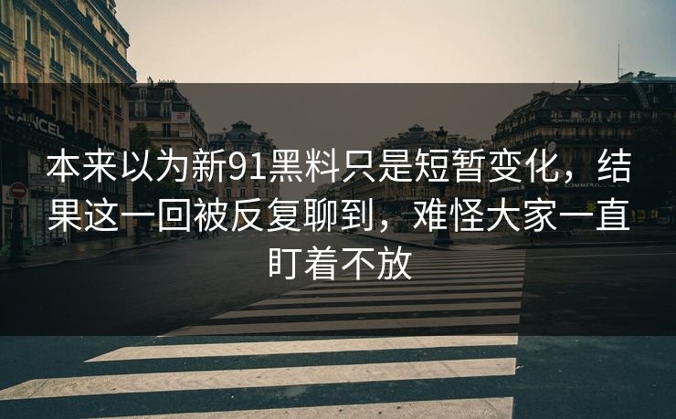 本来以为新91黑料只是短暂变化，结果这一回被反复聊到，难怪大家一直盯着不放