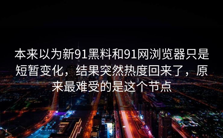 本来以为新91黑料和91网浏览器只是短暂变化，结果突然热度回来了，原来最难受的是这个节点