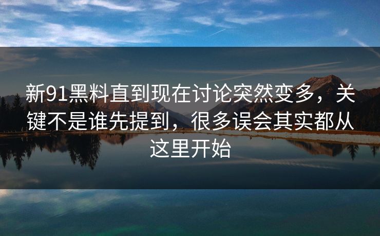 新91黑料直到现在讨论突然变多，关键不是谁先提到，很多误会其实都从这里开始