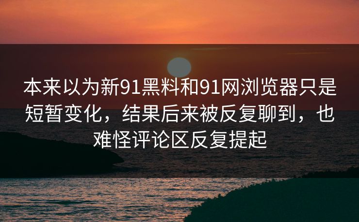 本来以为新91黑料和91网浏览器只是短暂变化，结果后来被反复聊到，也难怪评论区反复提起
