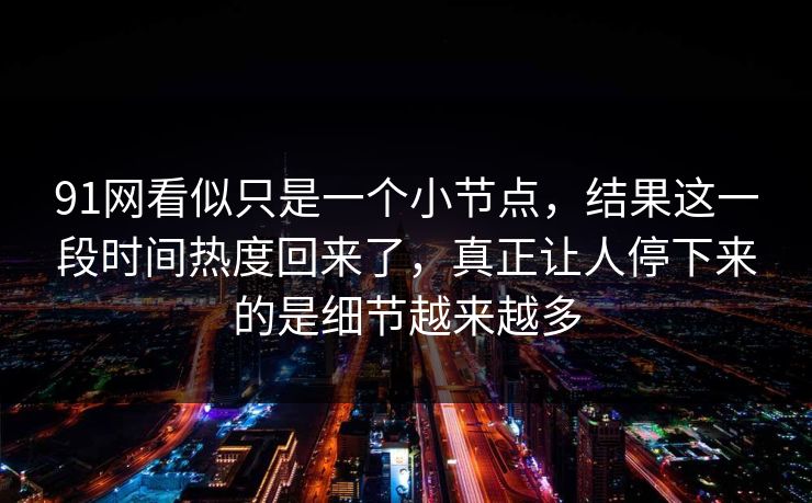 91网看似只是一个小节点，结果这一段时间热度回来了，真正让人停下来的是细节越来越多