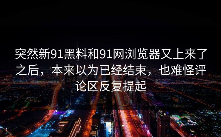 突然新91黑料和91网浏览器又上来了之后，本来以为已经结束，也难怪评论区反复提起