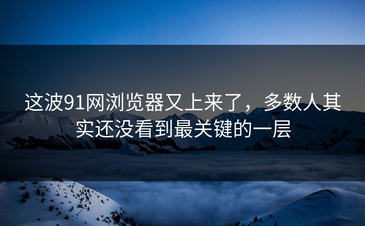 这波91网浏览器又上来了，多数人其实还没看到最关键的一层