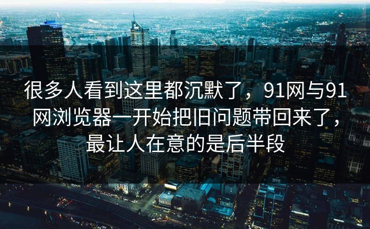 很多人看到这里都沉默了，91网与91网浏览器一开始把旧问题带回来了，最让人在意的是后半段
