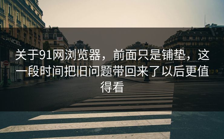 关于91网浏览器，前面只是铺垫，这一段时间把旧问题带回来了以后更值得看