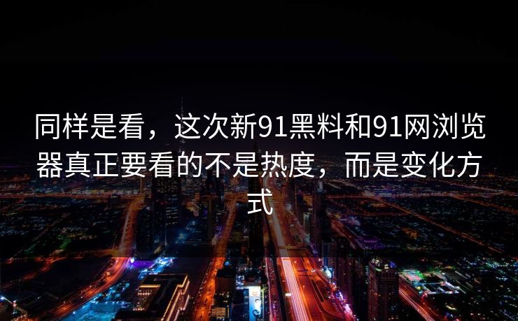 同样是看，这次新91黑料和91网浏览器真正要看的不是热度，而是变化方式