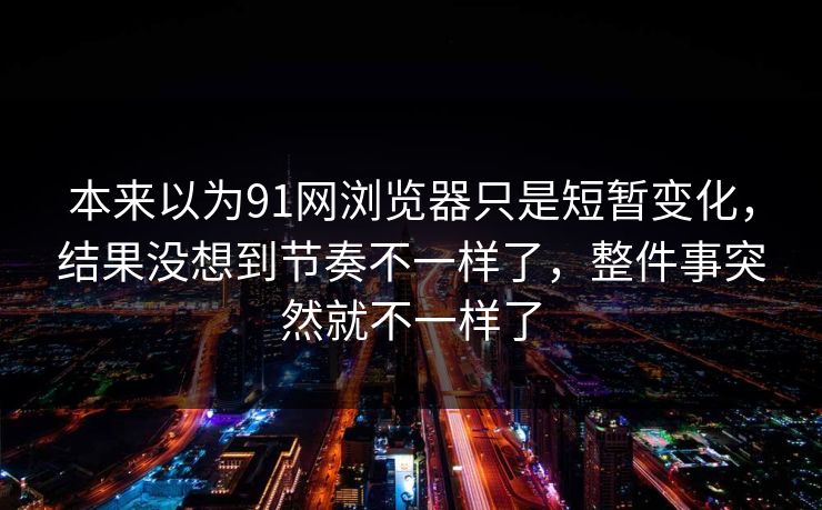 本来以为91网浏览器只是短暂变化，结果没想到节奏不一样了，整件事突然就不一样了
